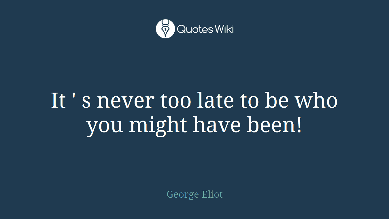 It ' s never too late to be who you might have been!