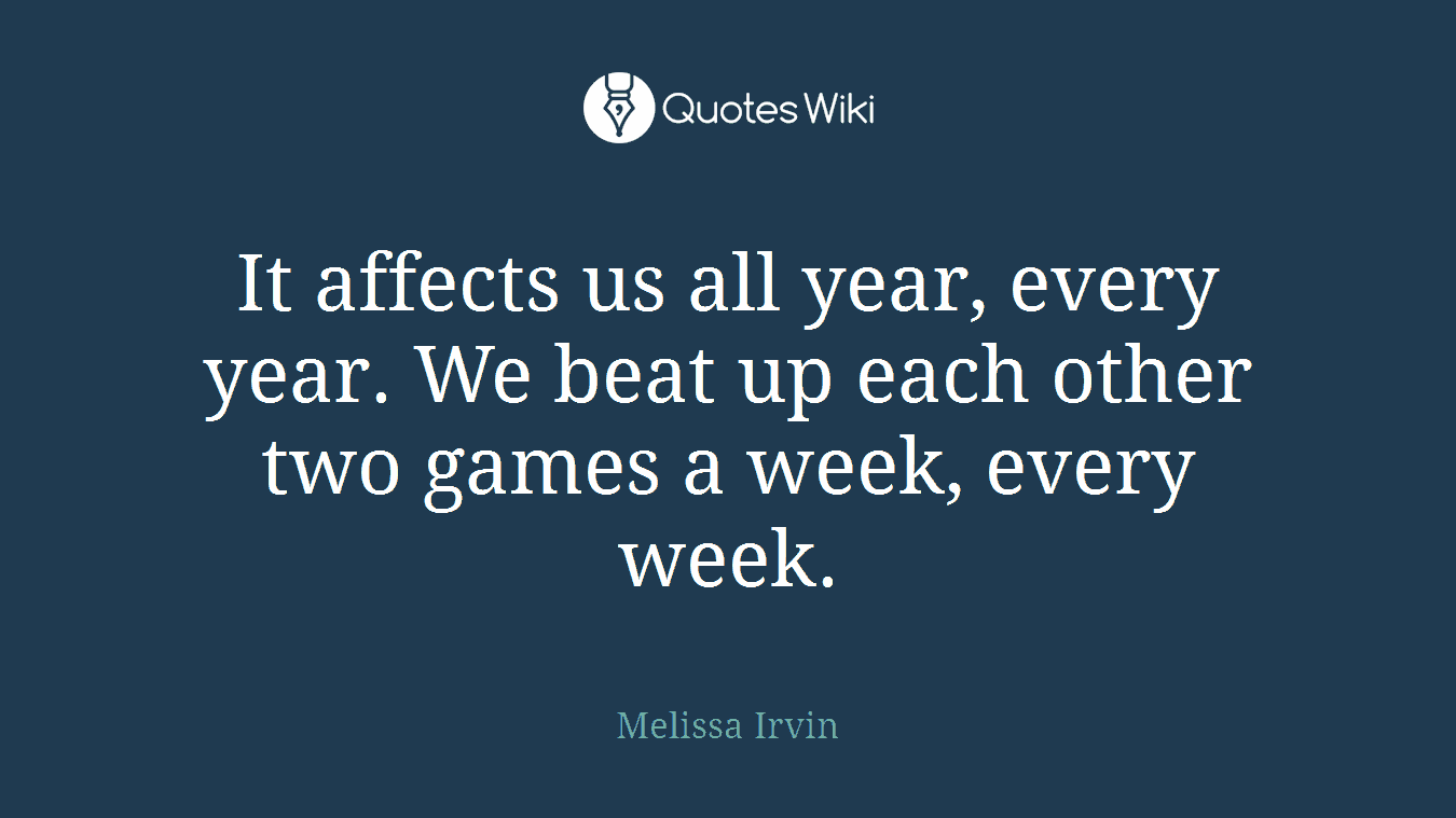 It affects us all year, every year. We beat up each other two games a week, every week.