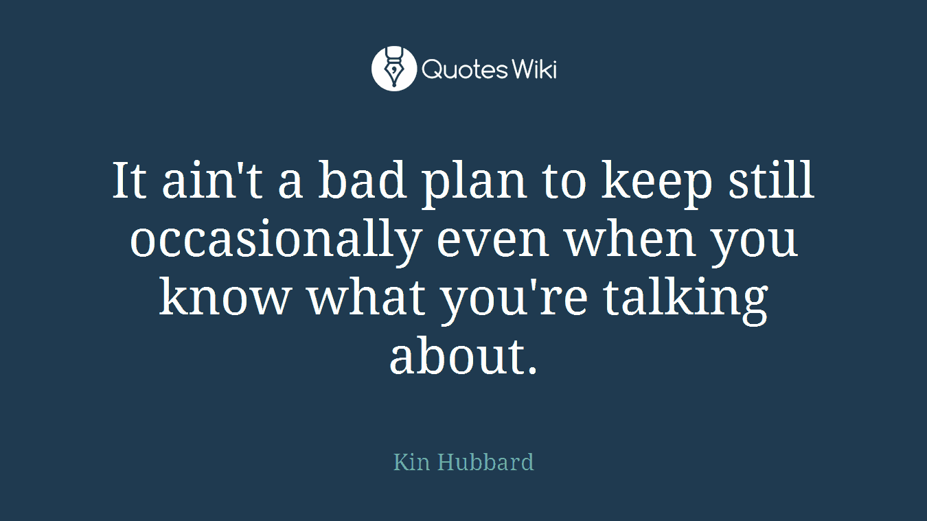 It ain't a bad plan to keep still occasionally even when you know what you're talking about.