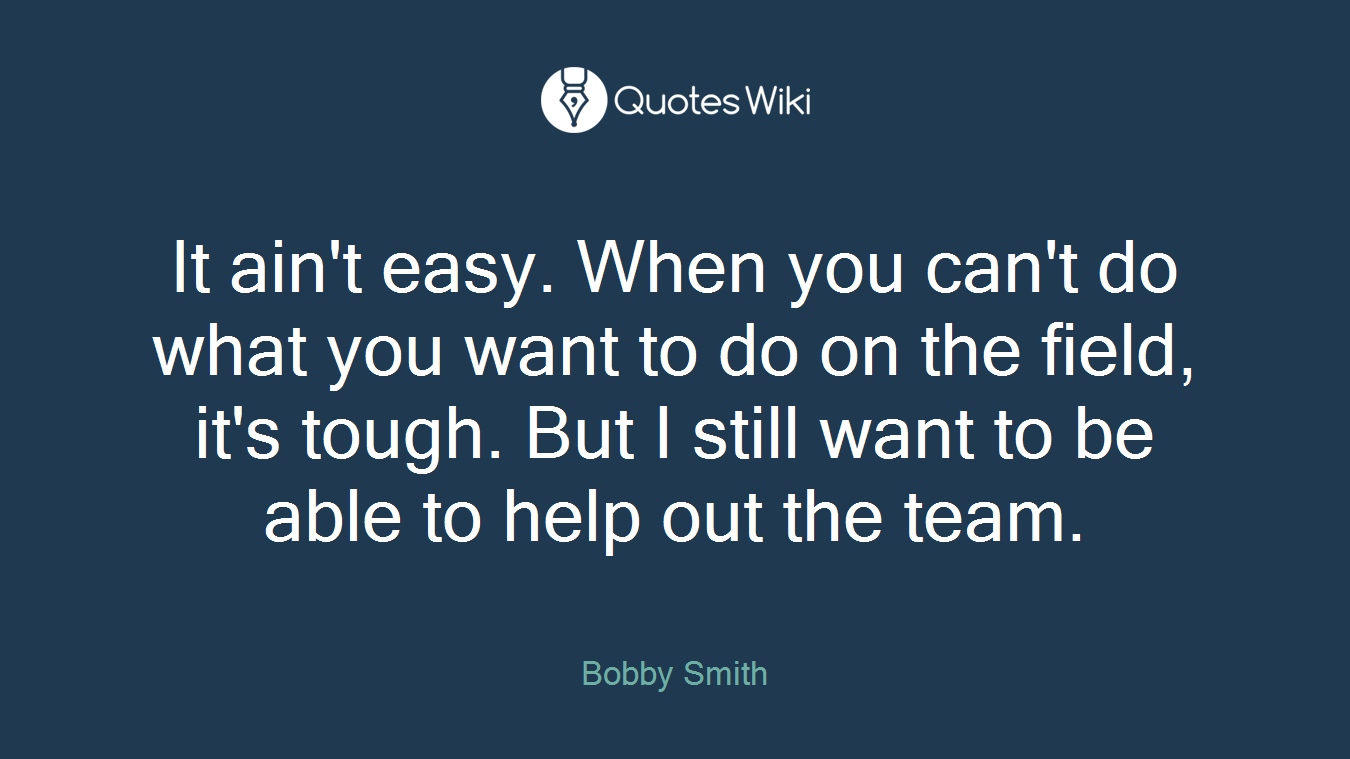 It ain't easy. When you can't do what you want to do on the field, it's tough. But I still want to be able to help out the team.
