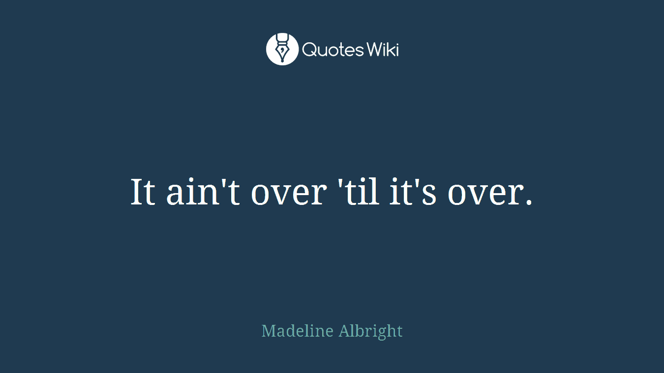 It ain't over 'til it's over.