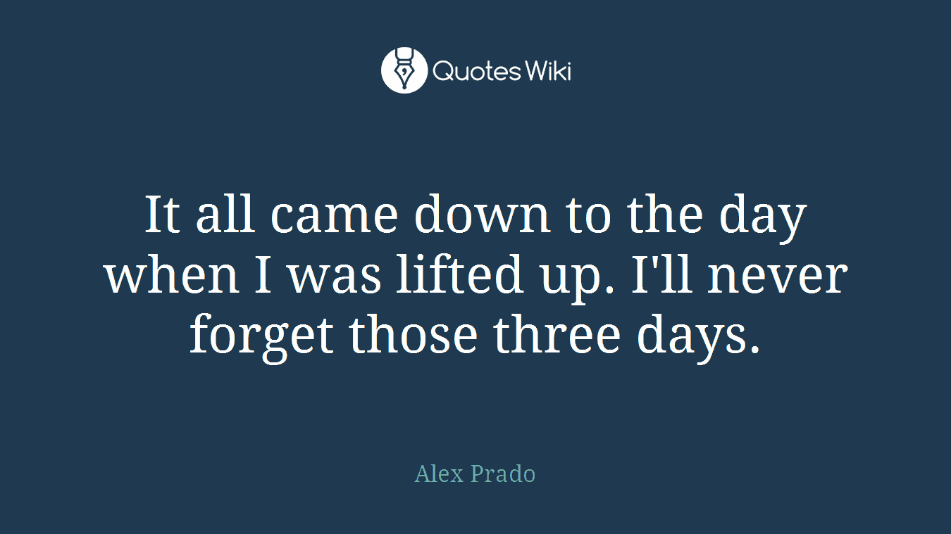 It all came down to the day when I was lifted up. I'll never forget those three days.