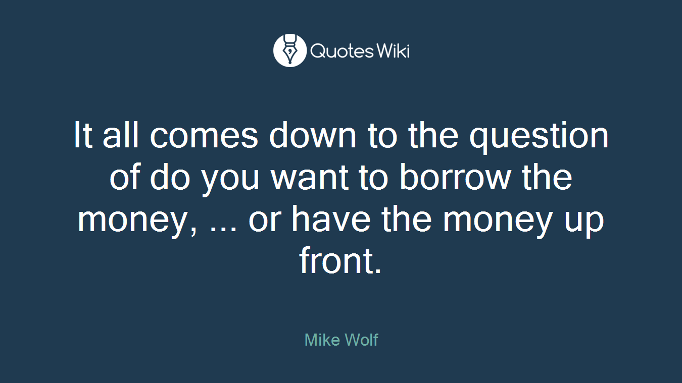 It all comes down to the question of do you want to borrow the money, ... or have the money up front.