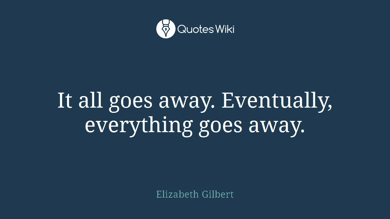 It all goes away. Eventually, everything goes away.
