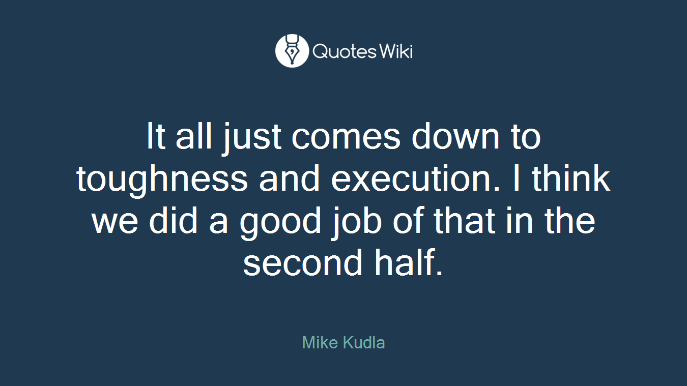 It all just comes down to toughness and execution. I think we did a good job of that in the second half.