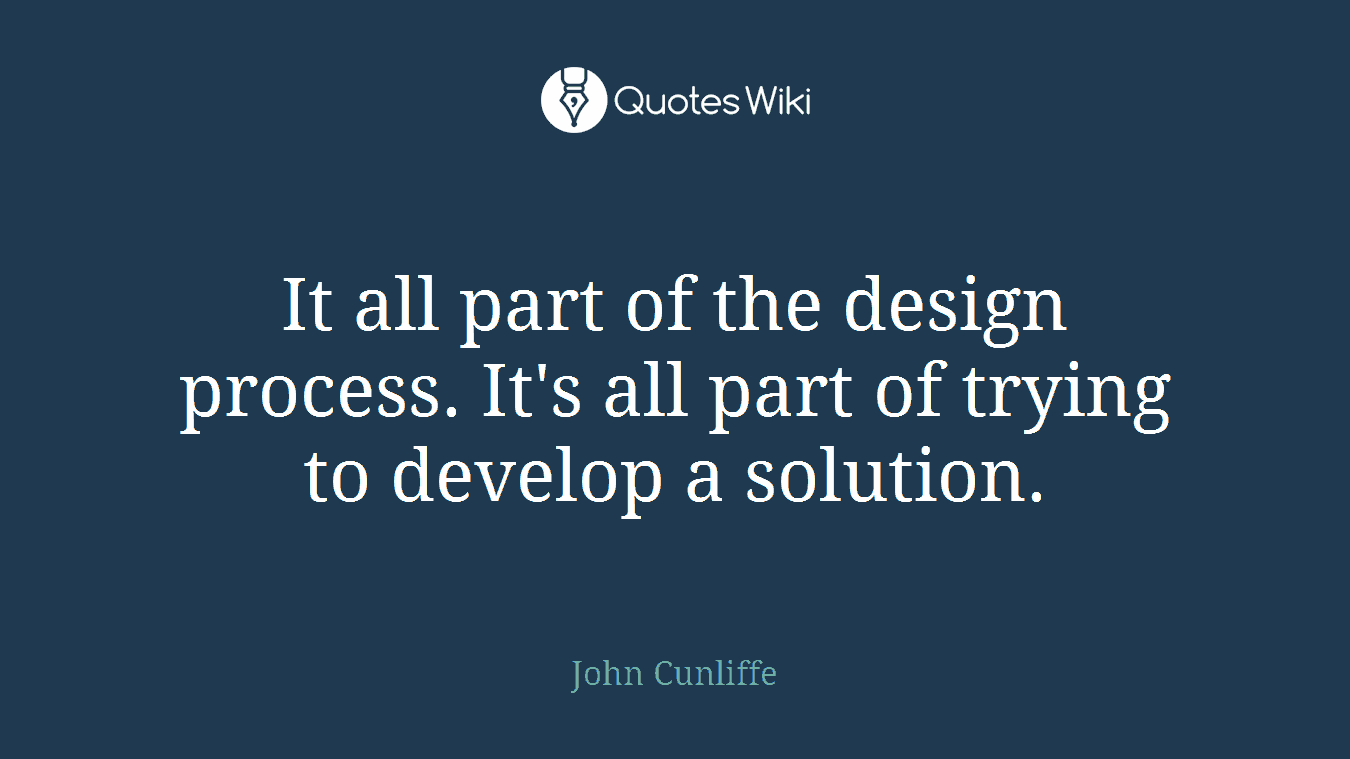 It all part of the design process. It's all part of trying to develop a solution.