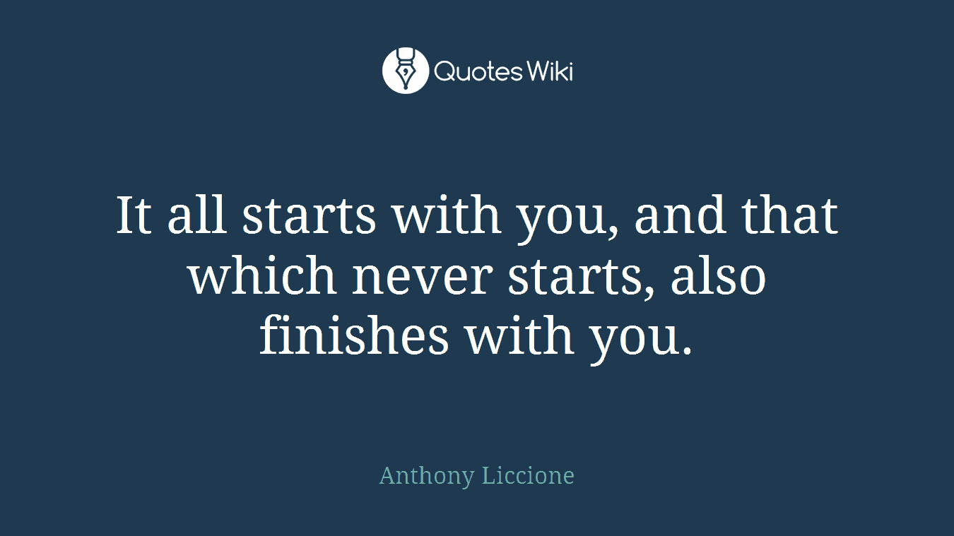 It all starts with you, and that which never starts, also finishes with you.