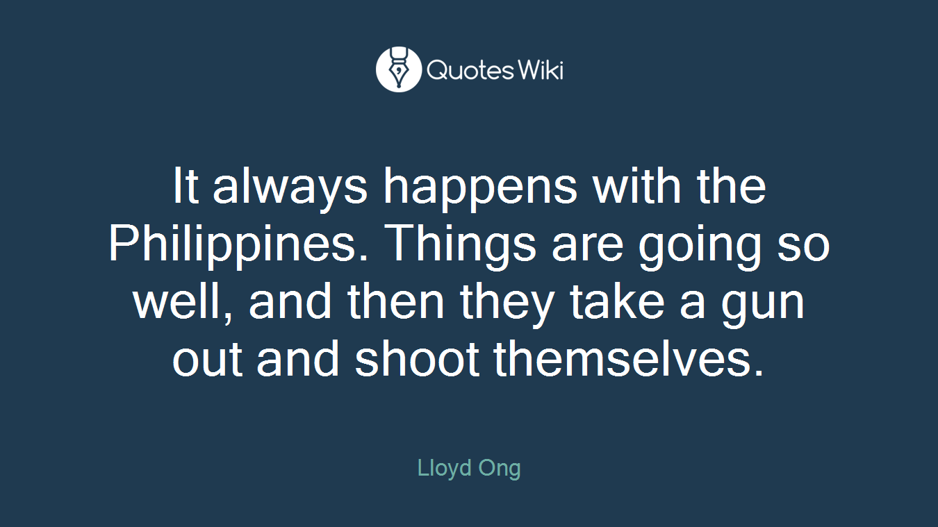 It always happens with the Philippines. Things are going so well, and then they take a gun out and shoot themselves.