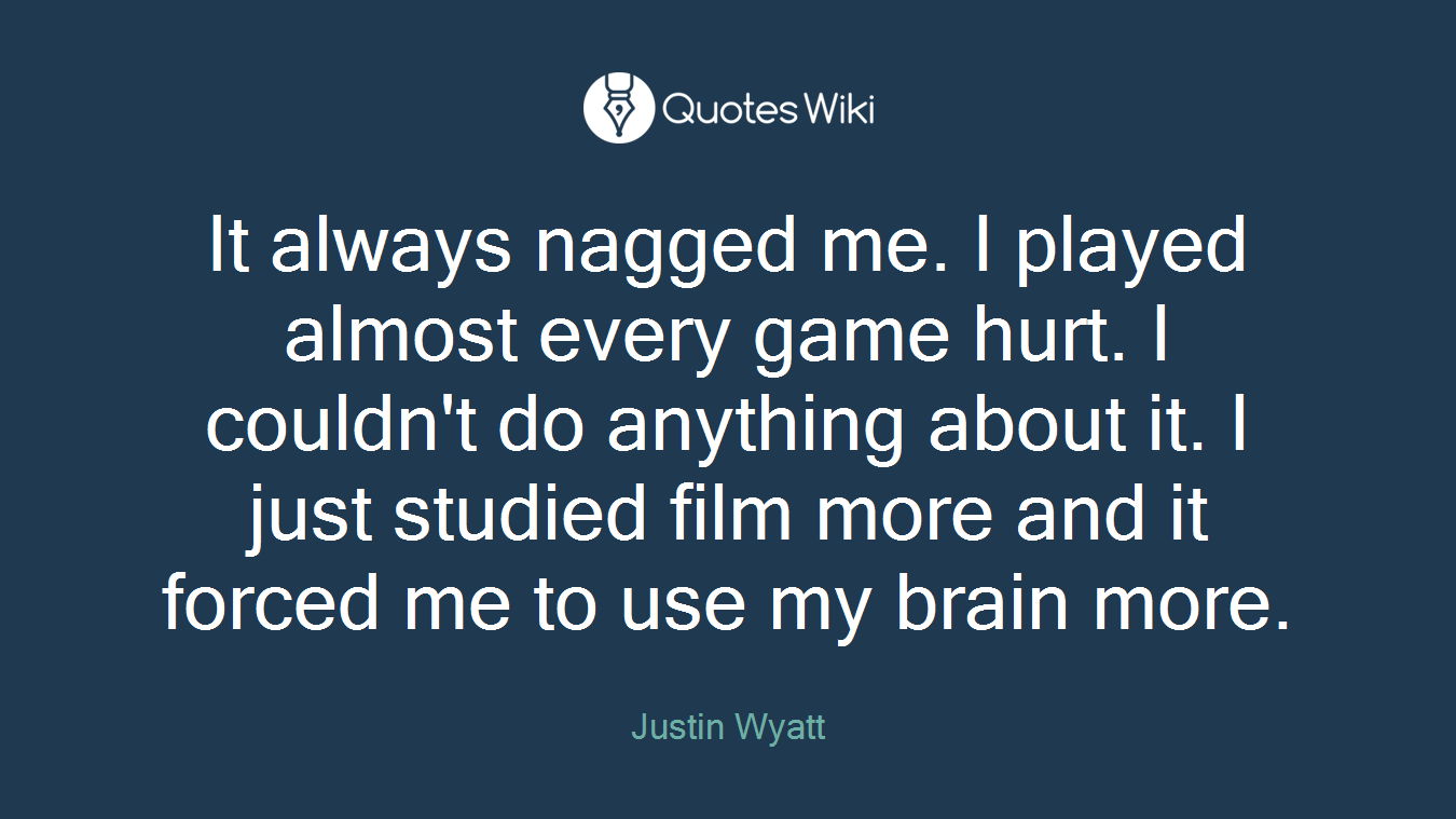 It always nagged me. I played almost every game hurt. I couldn't do anything about it. I just studied film more and it forced me to use my brain more.