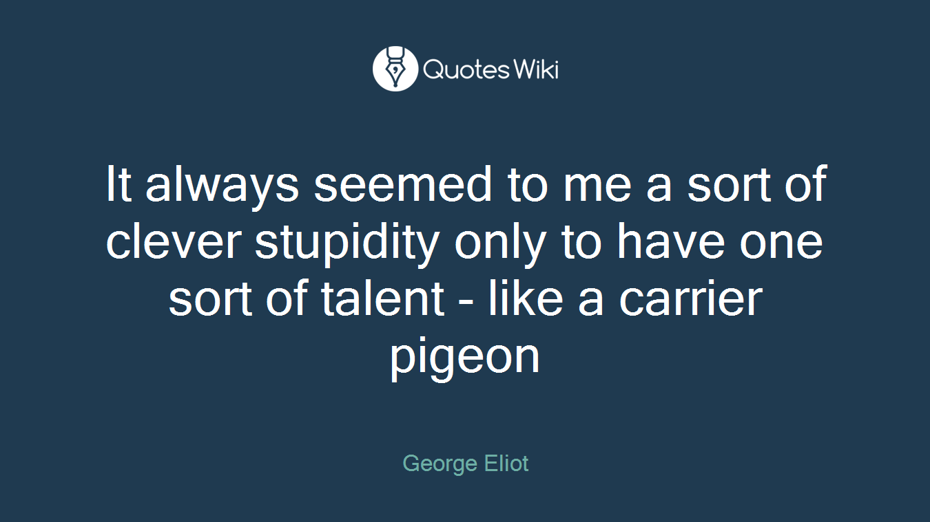 It always seemed to me a sort of clever stupidity only to have one sort of talent - like a carrier pigeon