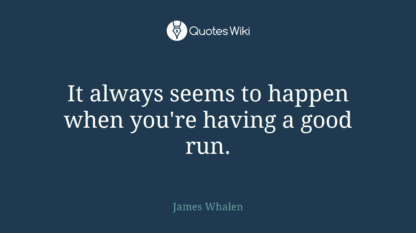 It always seems to happen when you're having a good run.