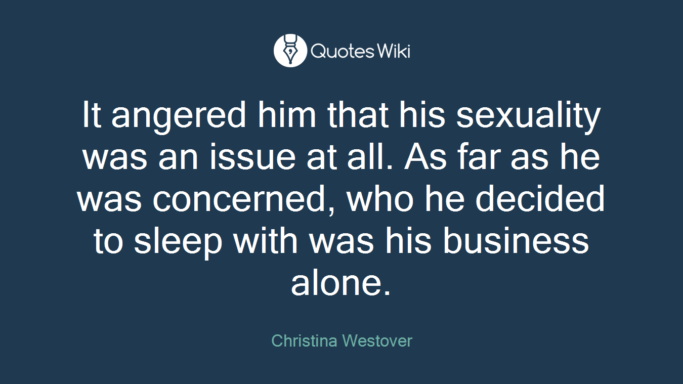 It angered him that his sexuality was an issue at all. As far as he was concerned, who he decided to sleep with was his business alone.