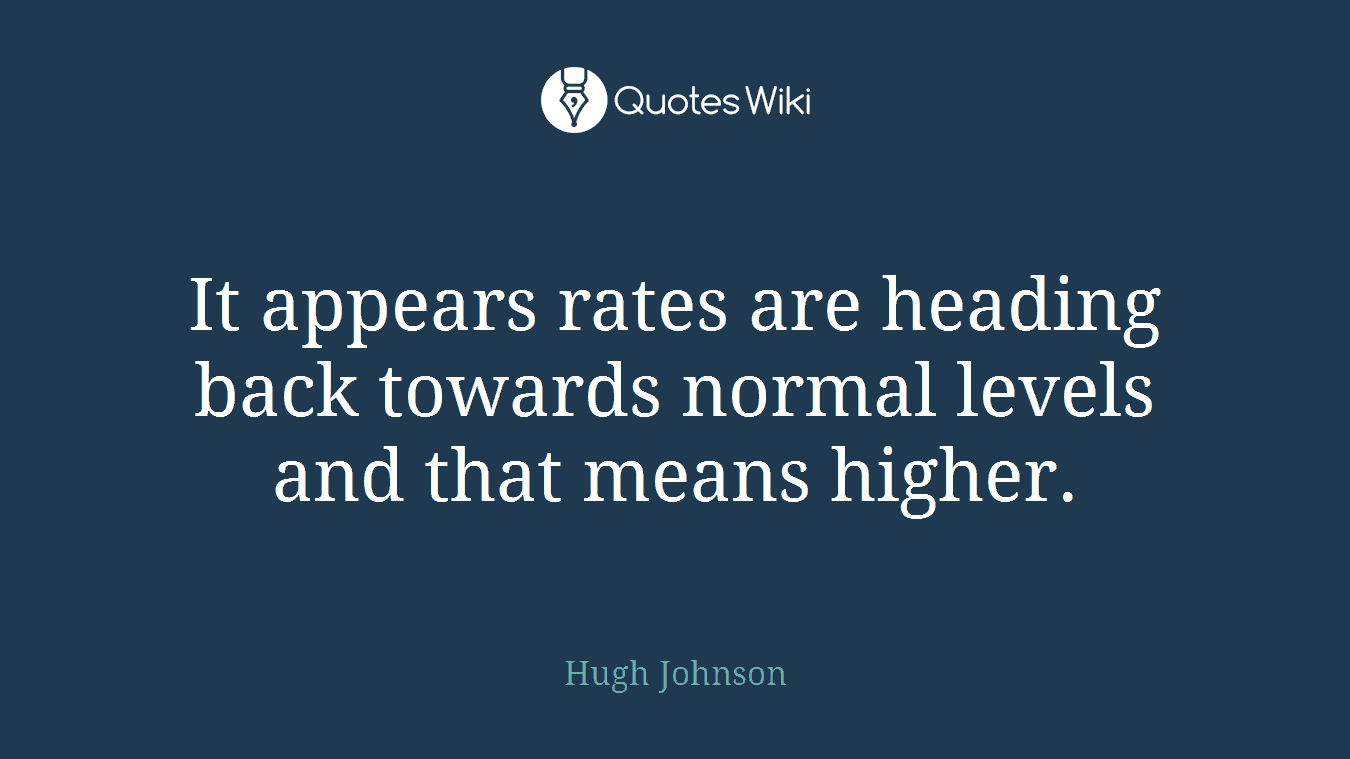 It appears rates are heading back towards normal levels and that means higher.