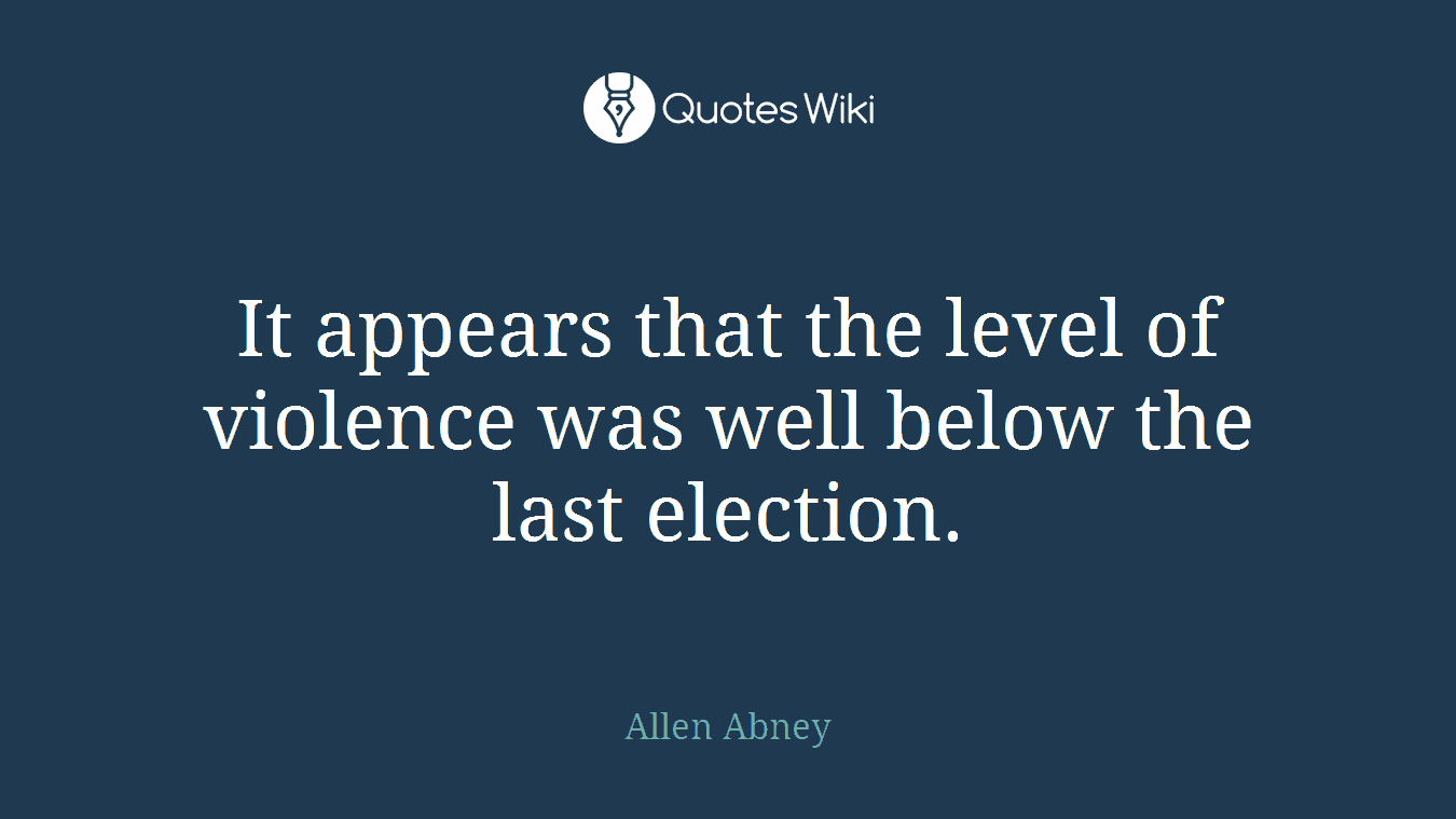 It appears that the level of violence was well below the last election.