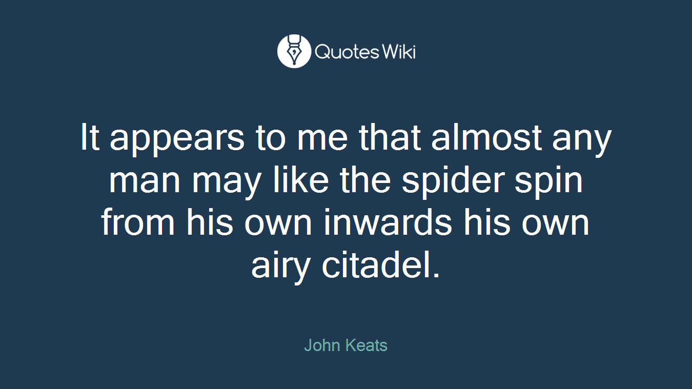 It appears to me that almost any man may like the spider spin from his own inwards his own airy citadel.