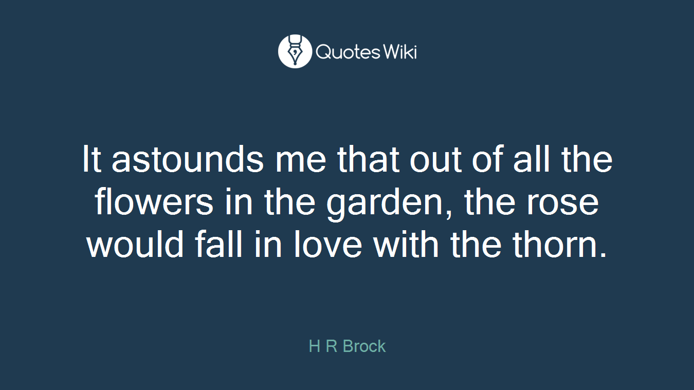 It astounds me that out of all the flowers in the garden, the rose would fall in love with the thorn.
