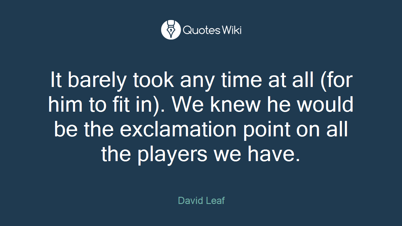 It barely took any time at all (for him to fit in). We knew he would be the exclamation point on all the players we have.