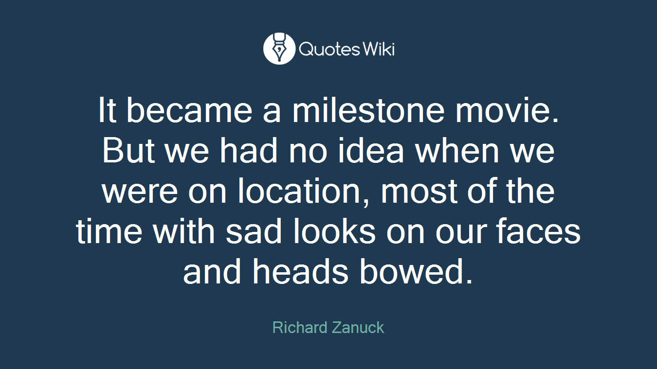 It became a milestone movie. But we had no idea when we were on location, most of the time with sad looks on our faces and heads bowed.