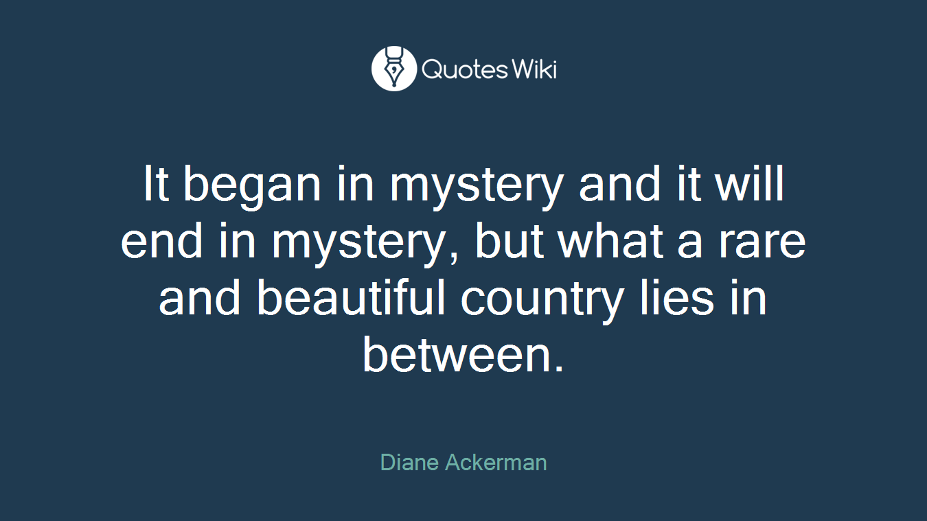 It began in mystery and it will end in mystery, but what a rare and beautiful country lies in between.