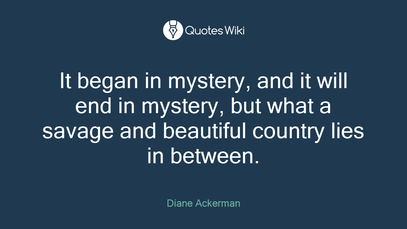 It began in mystery, and it will end in mystery, but what a savage and beautiful country lies in between.