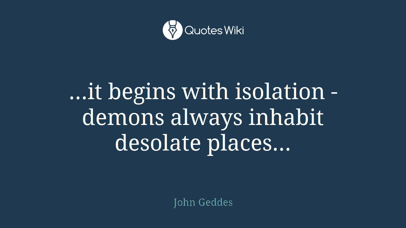 ...it begins with isolation - demons always inhabit desolate places...