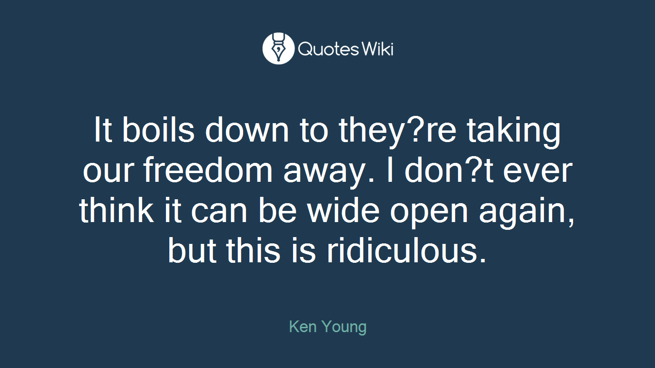It boils down to they?re taking our freedom away. I don?t ever think it can be wide open again, but this is ridiculous.