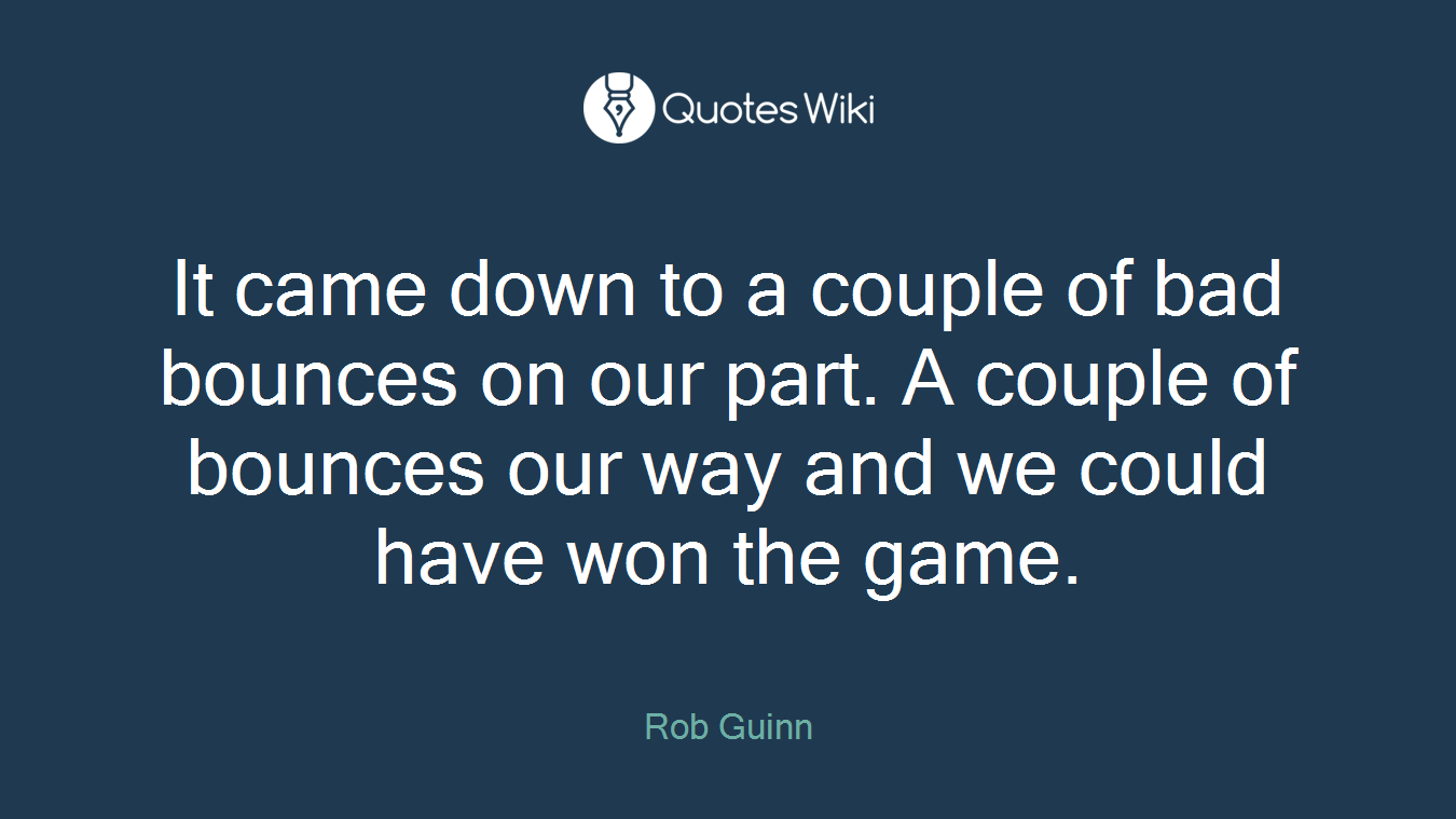 It came down to a couple of bad bounces on our part. A couple of bounces our way and we could have won the game.
