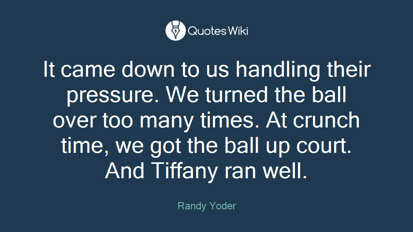 It came down to us handling their pressure. We turned the ball over too many times. At crunch time, we got the ball up court. And Tiffany ran well.