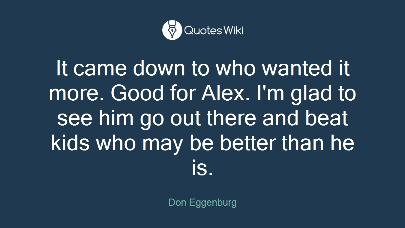 It came down to who wanted it more. Good for Alex. I'm glad to see him go out there and beat kids who may be better than he is.