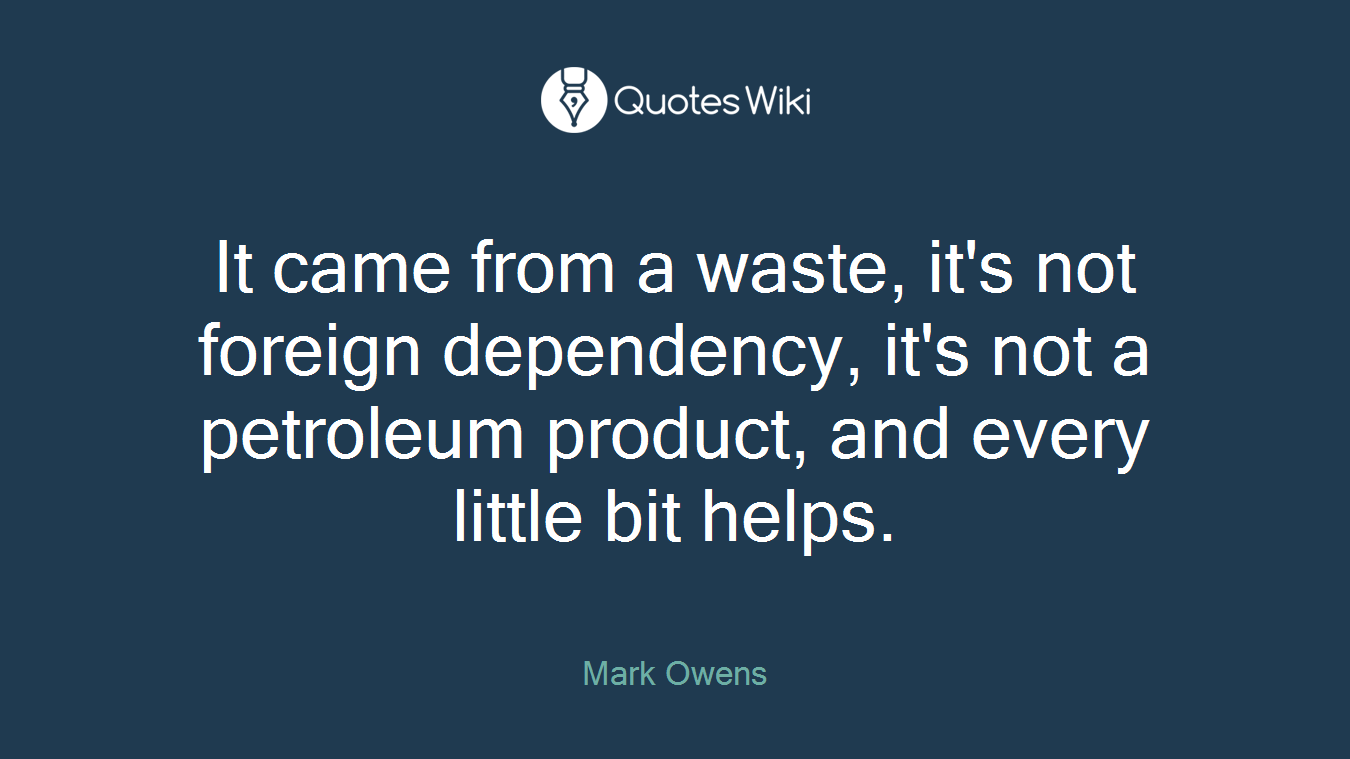 It came from a waste, it's not foreign dependency, it's not a petroleum product, and every little bit helps.