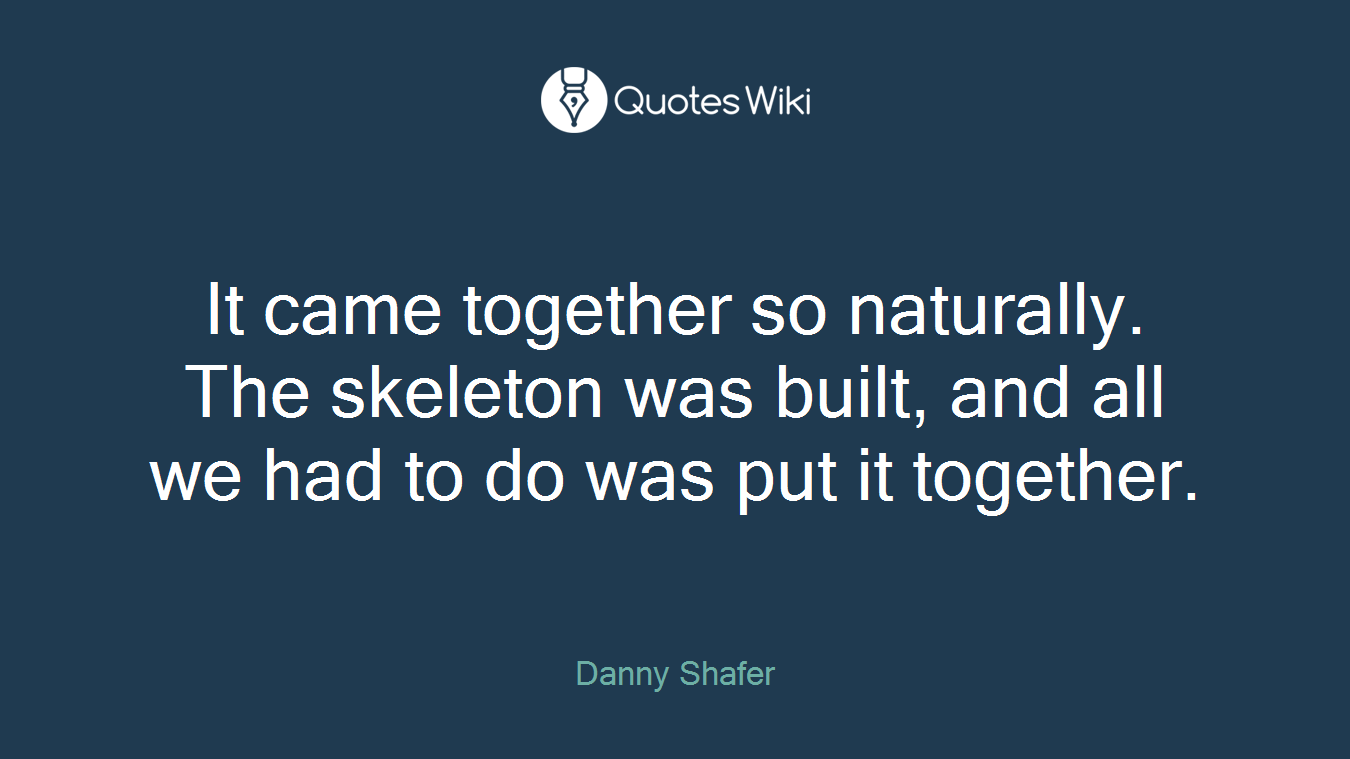It came together so naturally. The skeleton was built, and all we had to do was put it together.