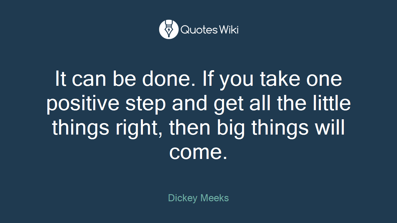 It can be done. If you take one positive step and get all the little things right, then big things will come.