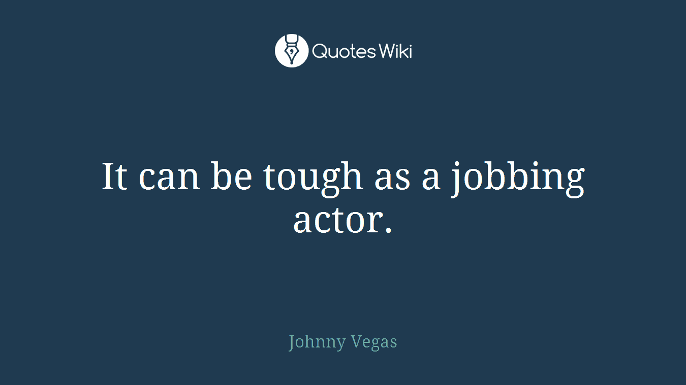 It can be tough as a jobbing actor.