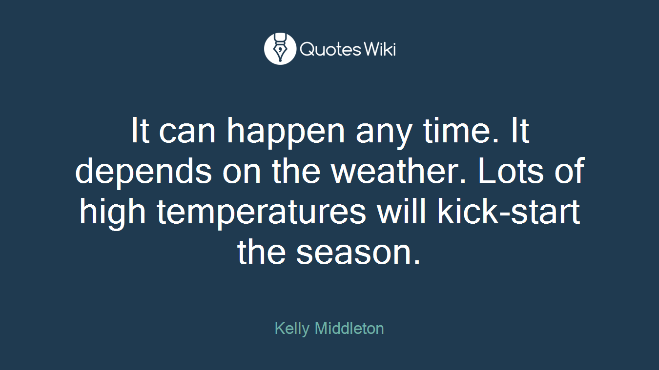 It can happen any time. It depends on the weather. Lots of high temperatures will kick-start the season.
