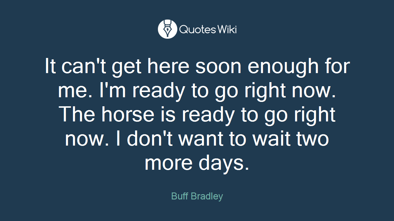 It can't get here soon enough for me. I'm ready to go right now. The horse is ready to go right now. I don't want to wait two more days.