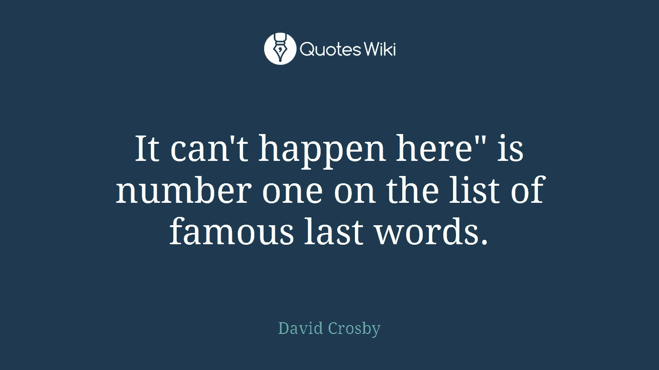 It can't happen here" is number one on the list of famous last words.