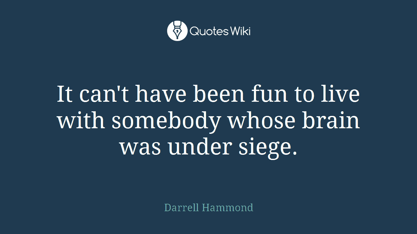 It can't have been fun to live with somebody whose brain was under siege.
