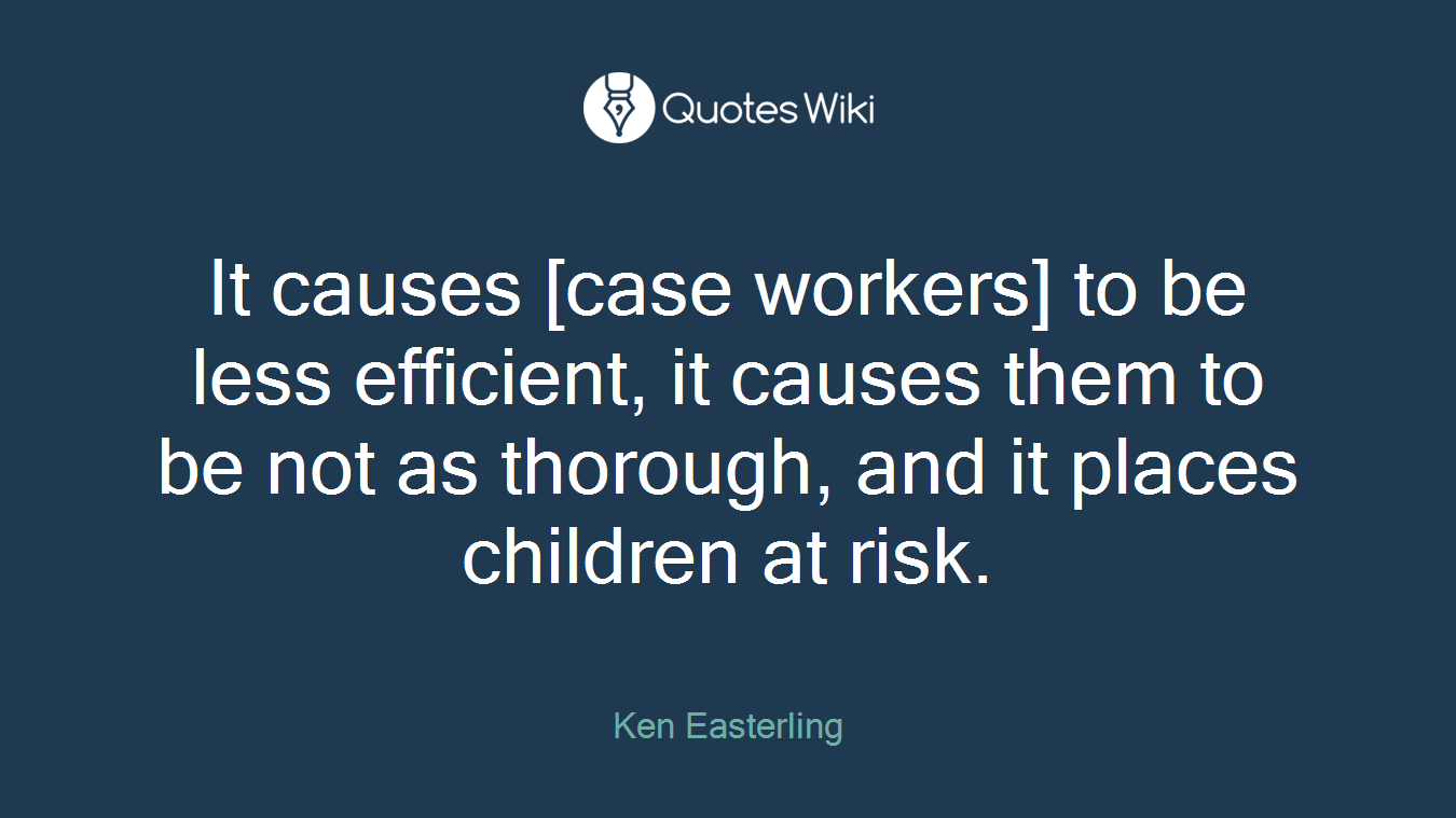 It causes [case workers] to be less efficient, it causes them to be not as thorough, and it places children at risk.