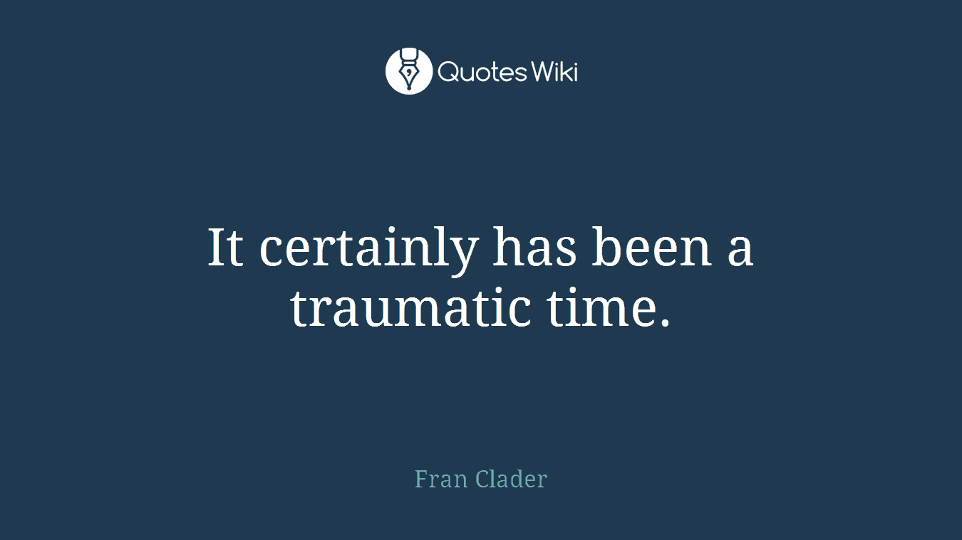 It certainly has been a traumatic time.