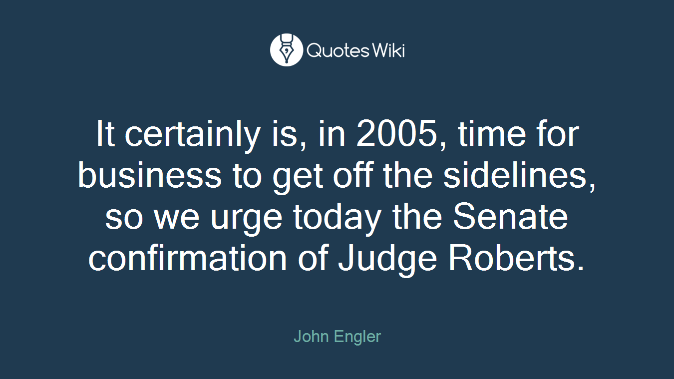 It certainly is, in 2005, time for business to get off the sidelines, so we urge today the Senate confirmation of Judge Roberts.