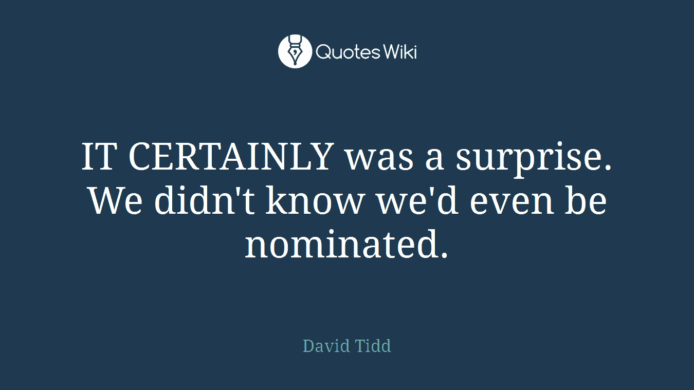 IT CERTAINLY was a surprise. We didn't know we'd even be nominated.