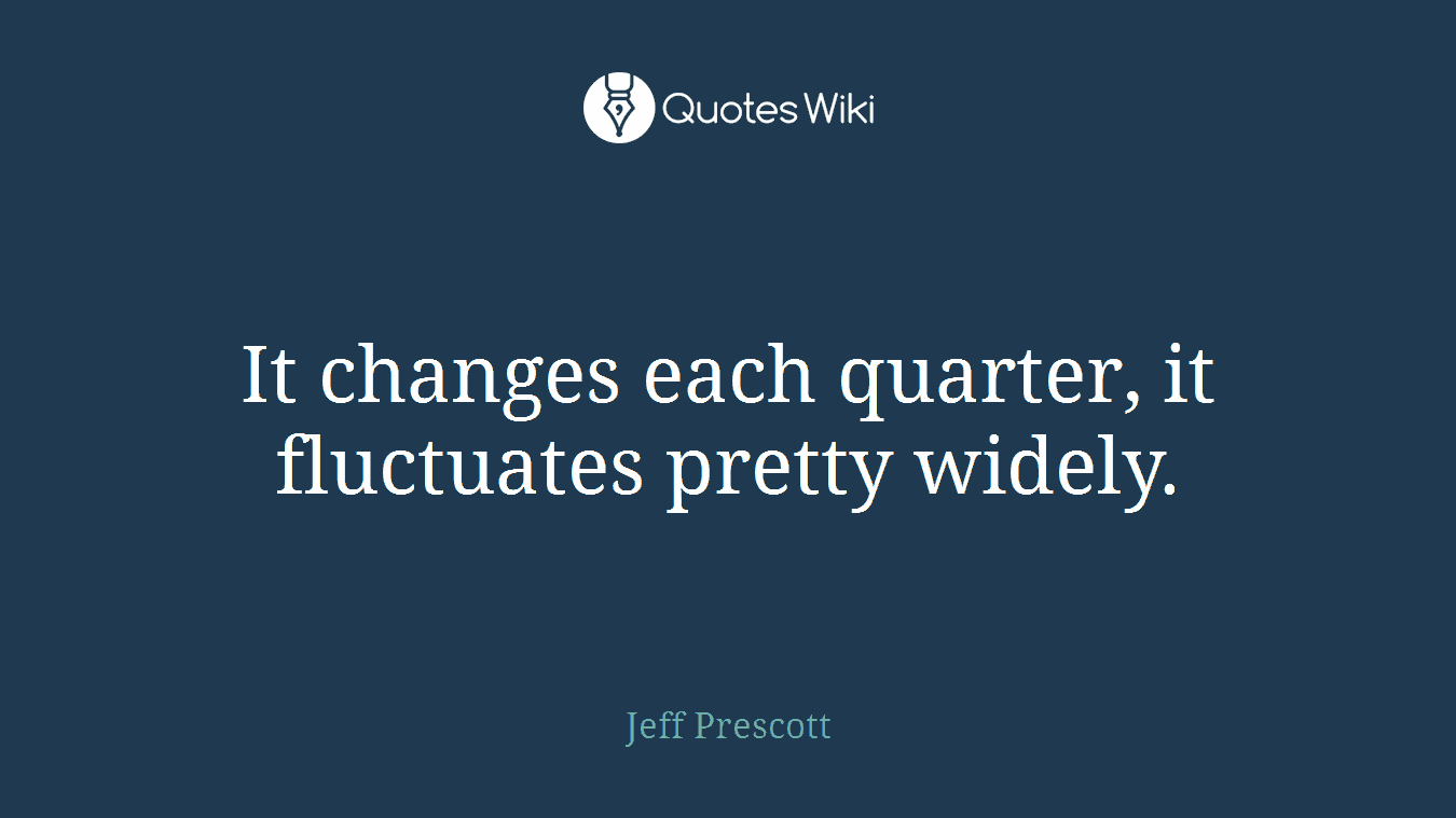 It changes each quarter, it fluctuates pretty widely.