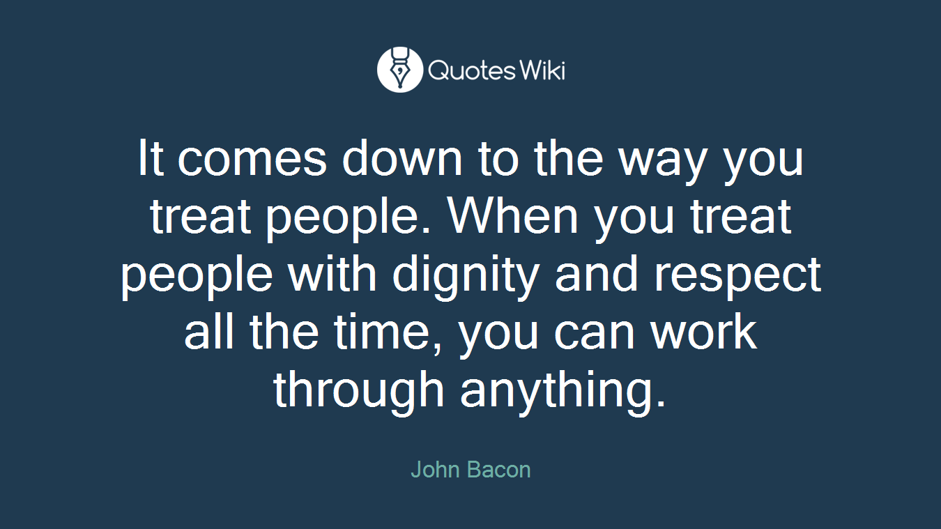 It comes down to the way you treat people. When you treat people with dignity and respect all the time, you can work through anything.