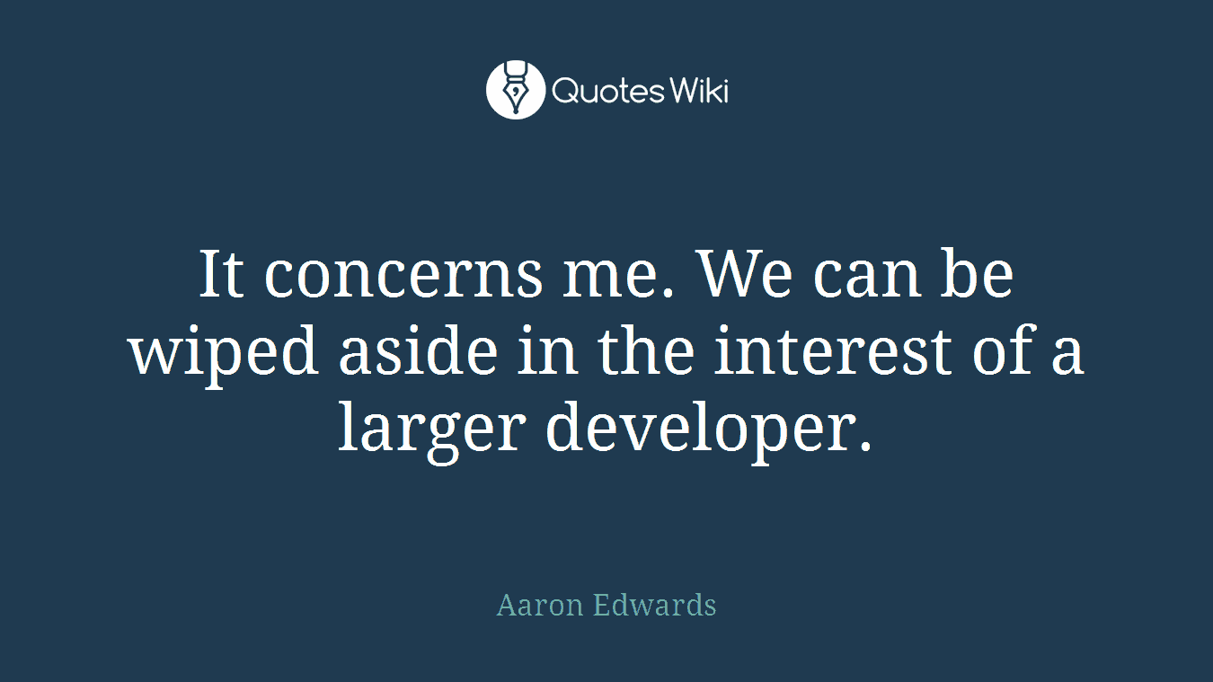 It concerns me. We can be wiped aside in the interest of a larger developer.