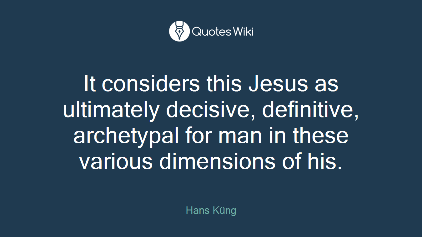 It considers this Jesus as ultimately decisive, definitive, archetypal for man in these various dimensions of his.