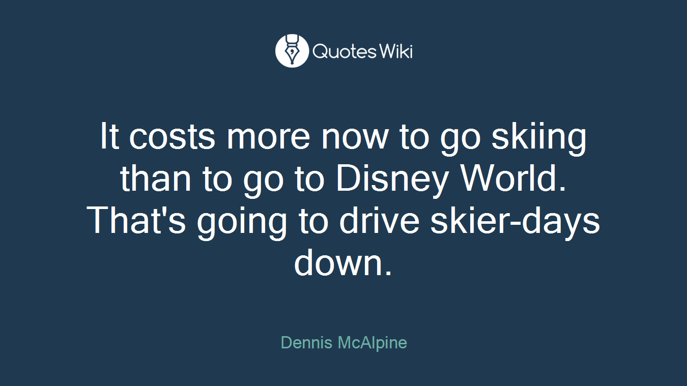 It costs more now to go skiing than to go to Disney World. That's going to drive skier-days down.