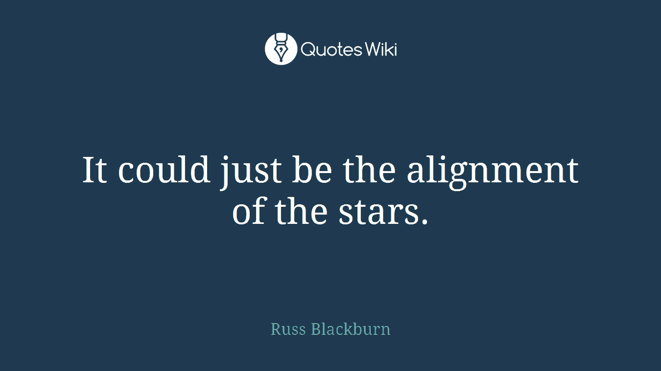 It could just be the alignment of the stars.
