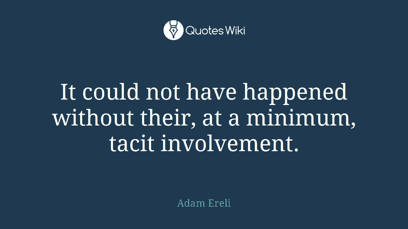 It could not have happened without their, at a minimum, tacit involvement.