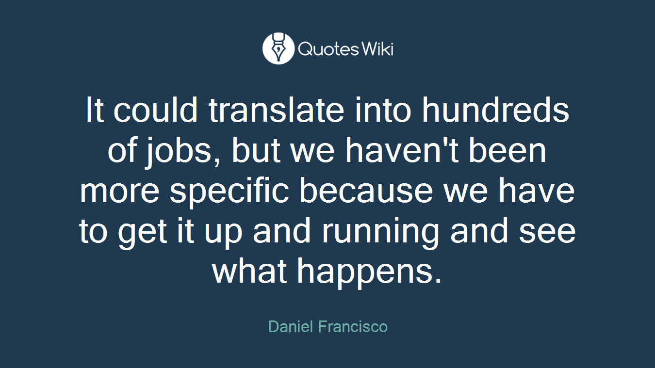 It could translate into hundreds of jobs, but we haven't been more specific because we have to get it up and running and see what happens.