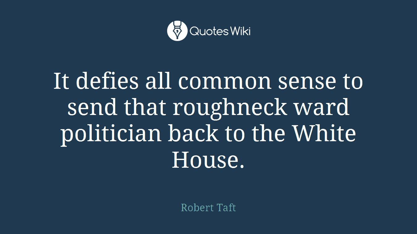 It defies all common sense to send that roughneck ward politician back to the White House.